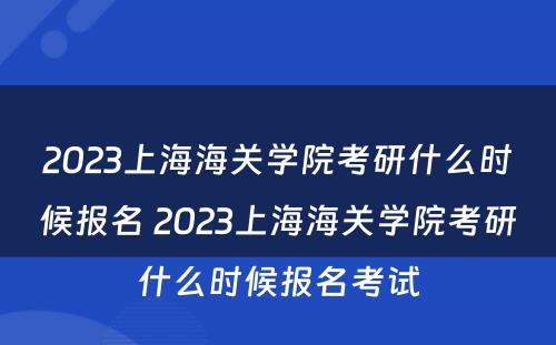 2023上海海关学院考研什么时候报名 2023上海海关学院考研什么时候报名考试