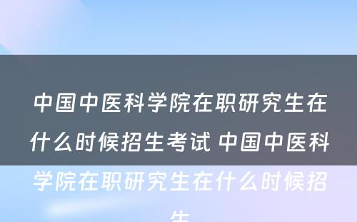 中国中医科学院在职研究生在什么时候招生考试 中国中医科学院在职研究生在什么时候招生