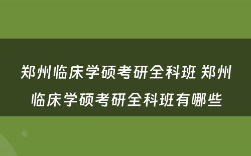 郑州临床学硕考研全科班 郑州临床学硕考研全科班有哪些