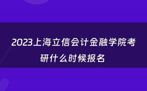 2023上海立信会计金融学院考研什么时候报名 