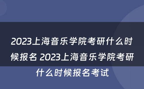 2023上海音乐学院考研什么时候报名 2023上海音乐学院考研什么时候报名考试