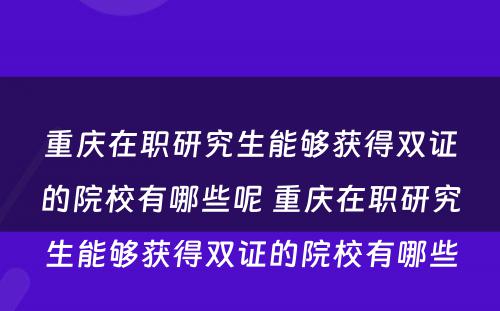 重庆在职研究生能够获得双证的院校有哪些呢 重庆在职研究生能够获得双证的院校有哪些