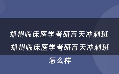 郑州临床医学考研百天冲刺班 郑州临床医学考研百天冲刺班怎么样