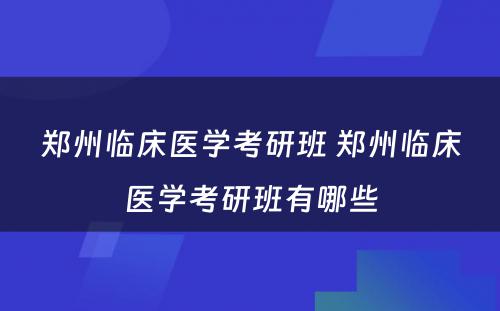 郑州临床医学考研班 郑州临床医学考研班有哪些