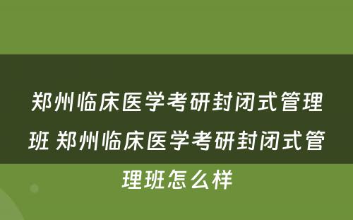 郑州临床医学考研封闭式管理班 郑州临床医学考研封闭式管理班怎么样