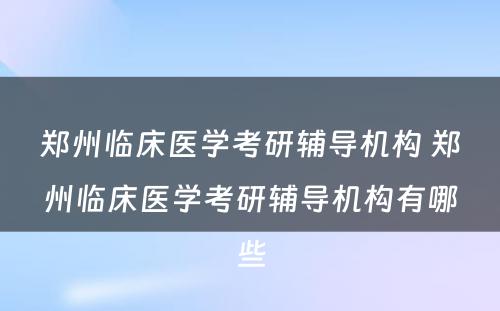 郑州临床医学考研辅导机构 郑州临床医学考研辅导机构有哪些