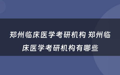 郑州临床医学考研机构 郑州临床医学考研机构有哪些
