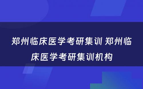 郑州临床医学考研集训 郑州临床医学考研集训机构