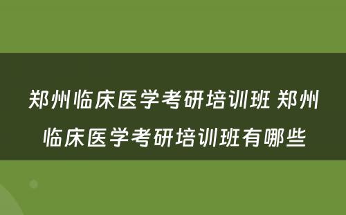 郑州临床医学考研培训班 郑州临床医学考研培训班有哪些