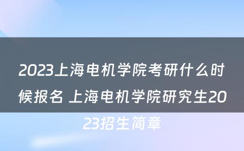 2023上海电机学院考研什么时候报名 上海电机学院研究生2023招生简章