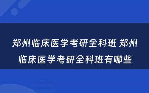 郑州临床医学考研全科班 郑州临床医学考研全科班有哪些