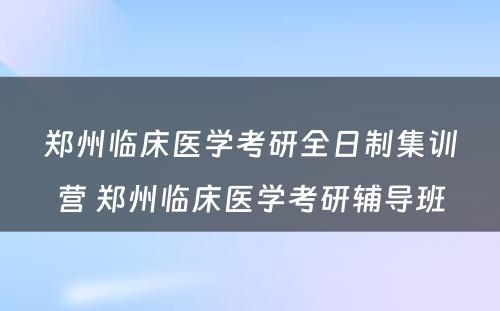 郑州临床医学考研全日制集训营 郑州临床医学考研辅导班