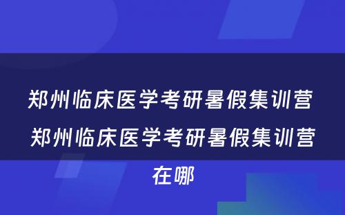 郑州临床医学考研暑假集训营 郑州临床医学考研暑假集训营在哪
