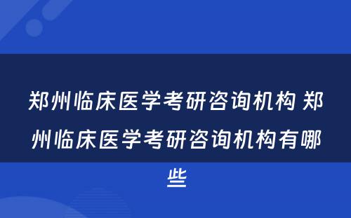 郑州临床医学考研咨询机构 郑州临床医学考研咨询机构有哪些