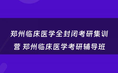 郑州临床医学全封闭考研集训营 郑州临床医学考研辅导班