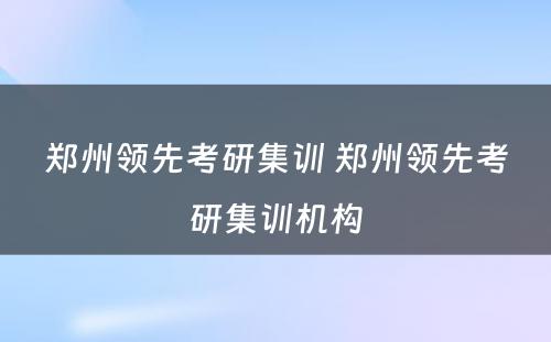 郑州领先考研集训 郑州领先考研集训机构
