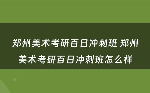 郑州美术考研百日冲刺班 郑州美术考研百日冲刺班怎么样
