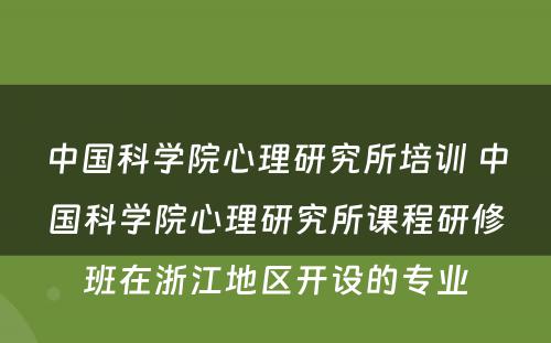 中国科学院心理研究所培训 中国科学院心理研究所课程研修班在浙江地区开设的专业