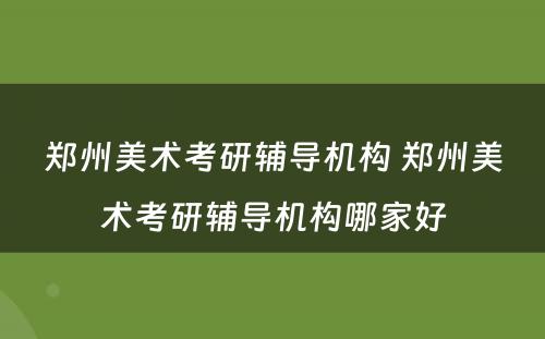郑州美术考研辅导机构 郑州美术考研辅导机构哪家好