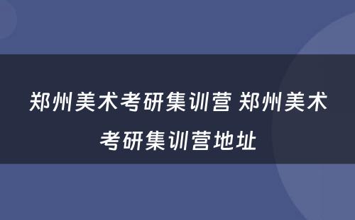 郑州美术考研集训营 郑州美术考研集训营地址