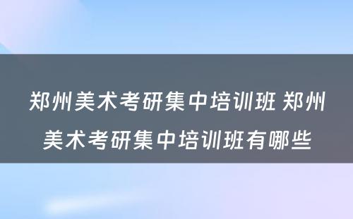 郑州美术考研集中培训班 郑州美术考研集中培训班有哪些