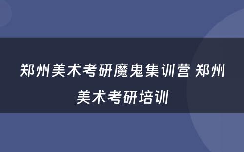 郑州美术考研魔鬼集训营 郑州美术考研培训