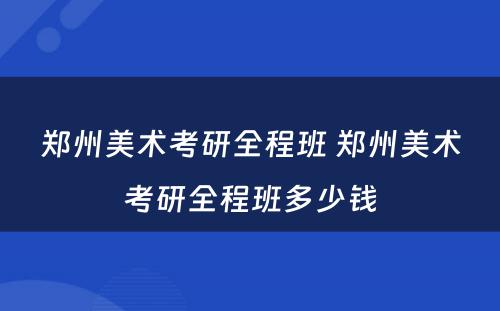 郑州美术考研全程班 郑州美术考研全程班多少钱