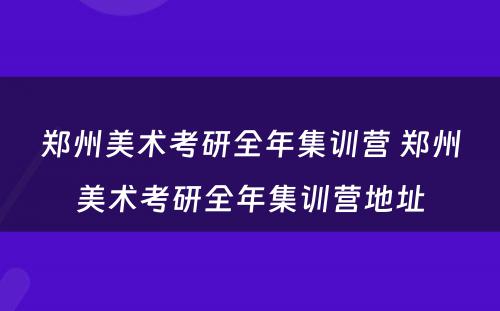 郑州美术考研全年集训营 郑州美术考研全年集训营地址
