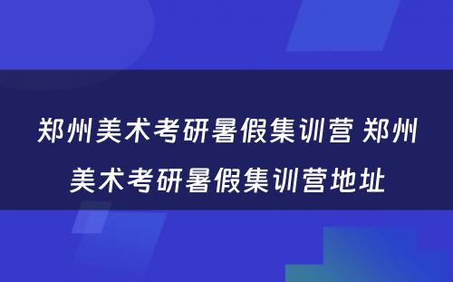 郑州美术考研暑假集训营 郑州美术考研暑假集训营地址