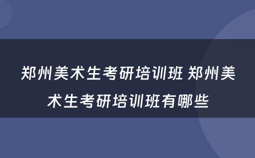 郑州美术生考研培训班 郑州美术生考研培训班有哪些