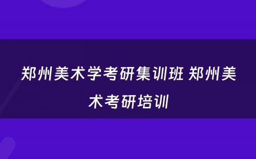 郑州美术学考研集训班 郑州美术考研培训