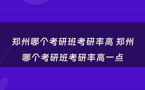 郑州哪个考研班考研率高 郑州哪个考研班考研率高一点