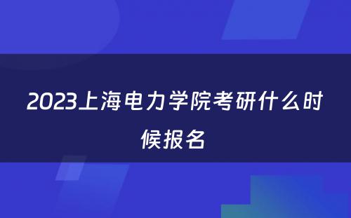 2023上海电力学院考研什么时候报名 