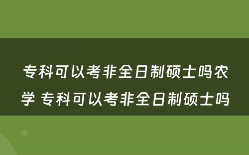 专科可以考非全日制硕士吗农学 专科可以考非全日制硕士吗