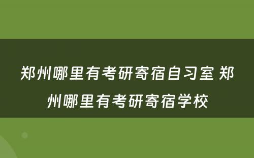 郑州哪里有考研寄宿自习室 郑州哪里有考研寄宿学校