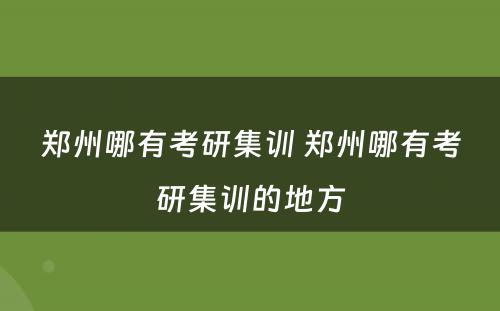 郑州哪有考研集训 郑州哪有考研集训的地方