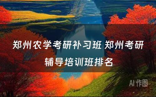 郑州农学考研补习班 郑州考研辅导培训班排名