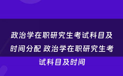 政治学在职研究生考试科目及时间分配 政治学在职研究生考试科目及时间