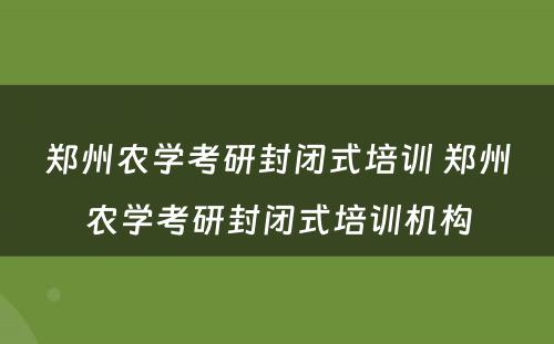 郑州农学考研封闭式培训 郑州农学考研封闭式培训机构