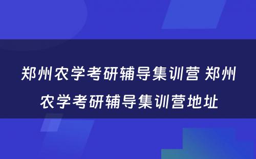 郑州农学考研辅导集训营 郑州农学考研辅导集训营地址