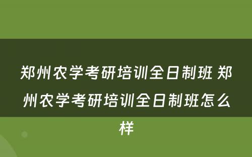 郑州农学考研培训全日制班 郑州农学考研培训全日制班怎么样