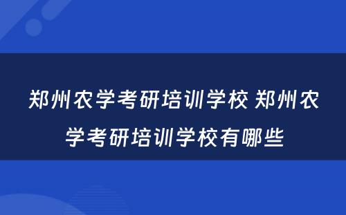 郑州农学考研培训学校 郑州农学考研培训学校有哪些