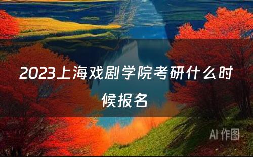 2023上海戏剧学院考研什么时候报名 