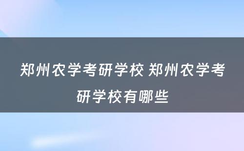 郑州农学考研学校 郑州农学考研学校有哪些
