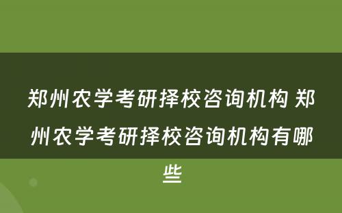 郑州农学考研择校咨询机构 郑州农学考研择校咨询机构有哪些