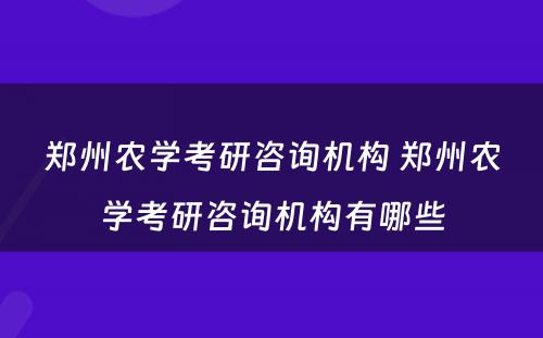 郑州农学考研咨询机构 郑州农学考研咨询机构有哪些