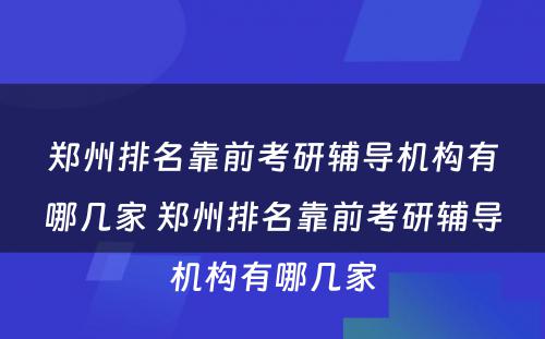 郑州排名靠前考研辅导机构有哪几家 郑州排名靠前考研辅导机构有哪几家