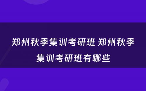 郑州秋季集训考研班 郑州秋季集训考研班有哪些