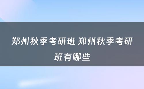 郑州秋季考研班 郑州秋季考研班有哪些
