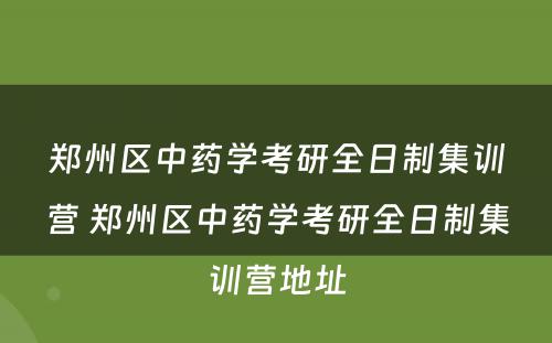 郑州区中药学考研全日制集训营 郑州区中药学考研全日制集训营地址